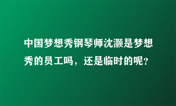 中国梦想秀钢琴师沈灏是梦想秀的员工吗，还是临时的呢？