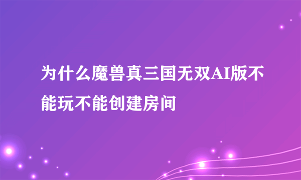 为什么魔兽真三国无双AI版不能玩不能创建房间
