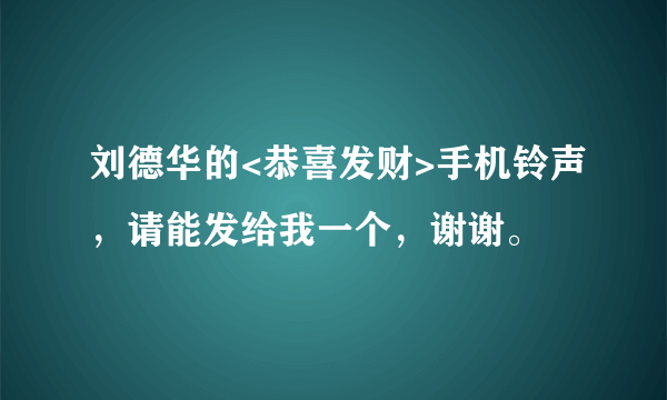 刘德华的<恭喜发财>手机铃声，请能发给我一个，谢谢。