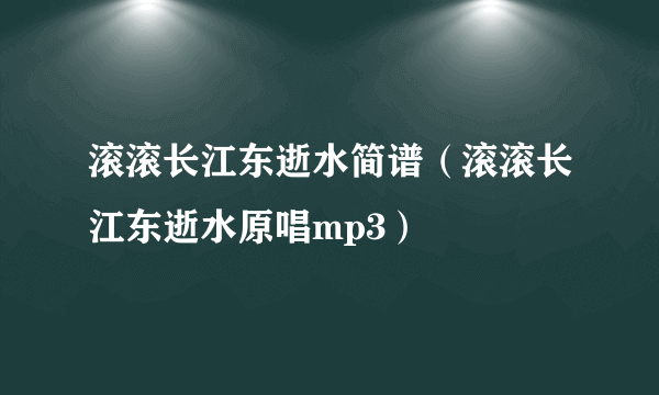 滚滚长江东逝水简谱（滚滚长江东逝水原唱mp3）
