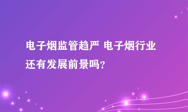 电子烟监管趋严 电子烟行业还有发展前景吗？