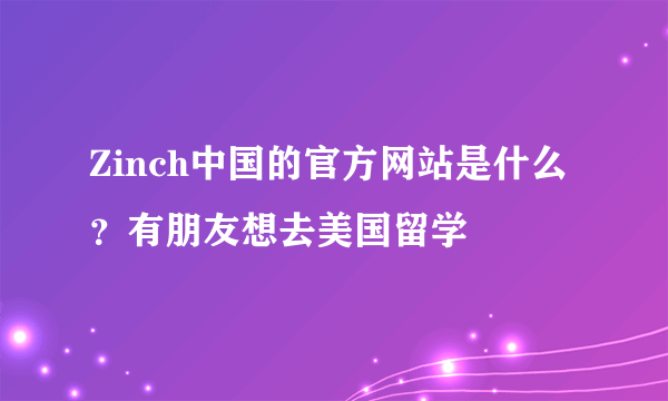 Zinch中国的官方网站是什么？有朋友想去美国留学