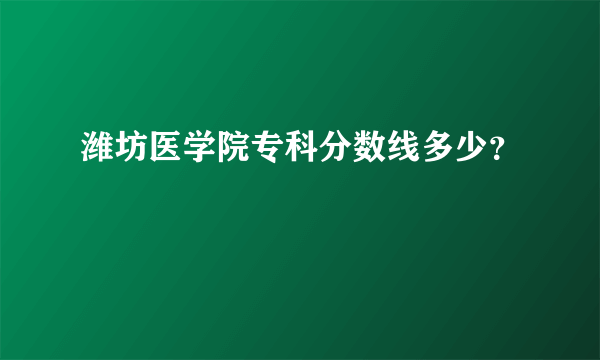 潍坊医学院专科分数线多少？