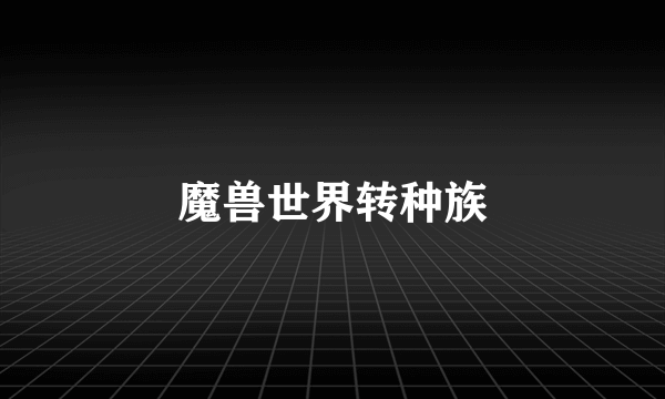 魔兽世界转种族