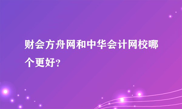 财会方舟网和中华会计网校哪个更好？