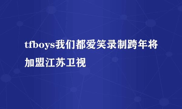 tfboys我们都爱笑录制跨年将加盟江苏卫视