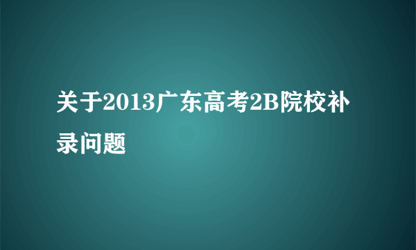 关于2013广东高考2B院校补录问题