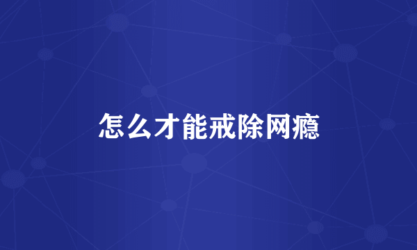 怎么才能戒除网瘾