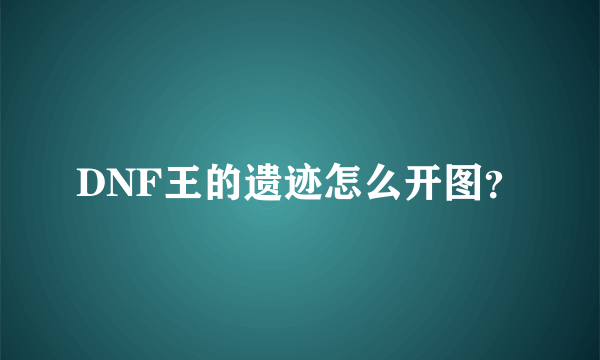 DNF王的遗迹怎么开图？