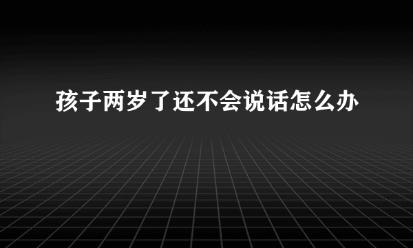 孩子两岁了还不会说话怎么办