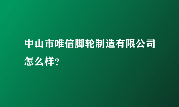 中山市唯信脚轮制造有限公司怎么样？
