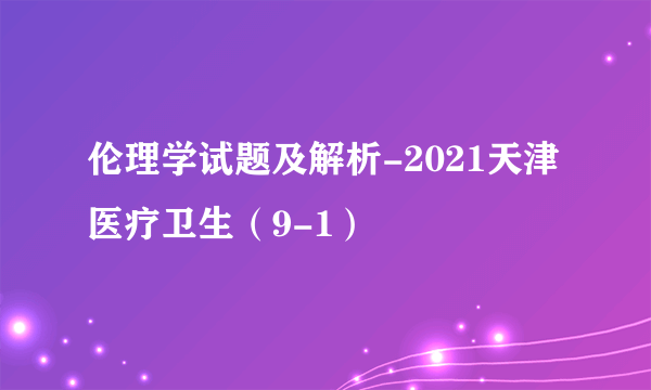 伦理学试题及解析-2021天津医疗卫生（9-1）