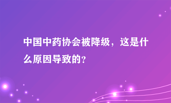 中国中药协会被降级，这是什么原因导致的？