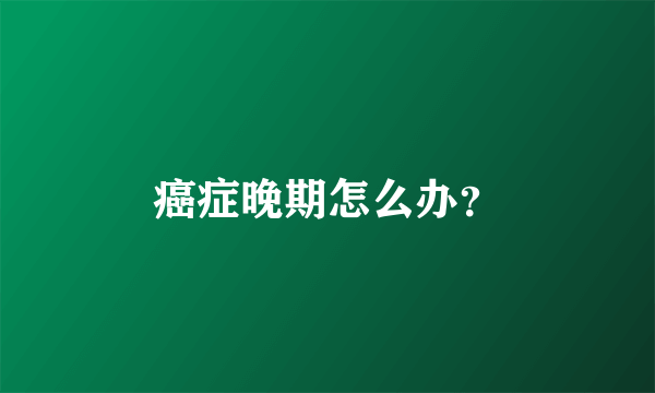 癌症晚期怎么办？