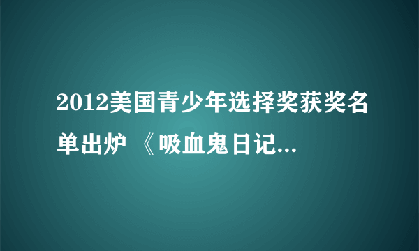 2012美国青少年选择奖获奖名单出炉 《吸血鬼日记》横扫六项大奖