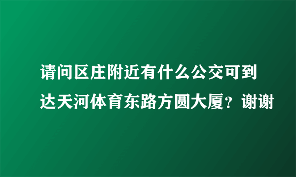 请问区庄附近有什么公交可到达天河体育东路方圆大厦？谢谢