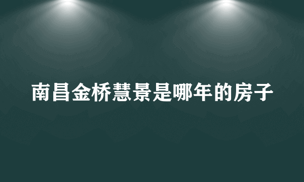 南昌金桥慧景是哪年的房子