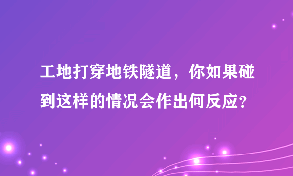 工地打穿地铁隧道，你如果碰到这样的情况会作出何反应？
