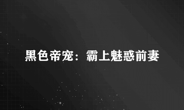 黑色帝宠：霸上魅惑前妻