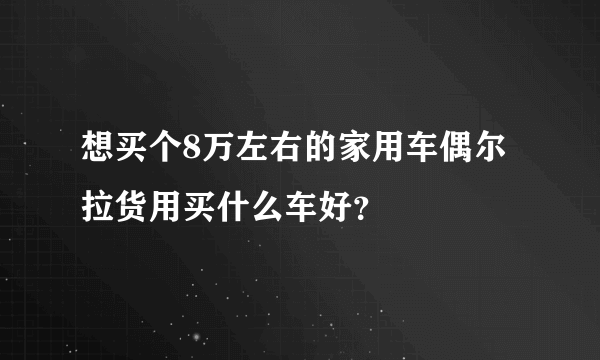 想买个8万左右的家用车偶尔拉货用买什么车好？