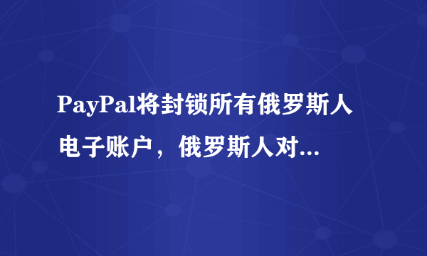 PayPal将封锁所有俄罗斯人电子账户，俄罗斯人对该平台的依赖有多大？