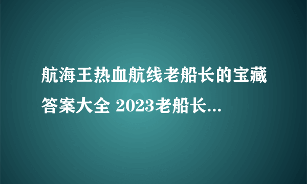航海王热血航线老船长的宝藏答案大全 2023老船长的宝藏答案推荐