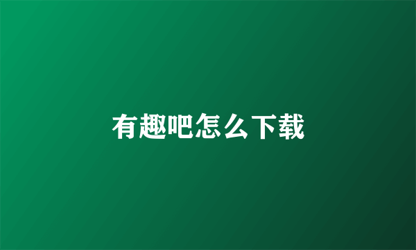有趣吧怎么下载