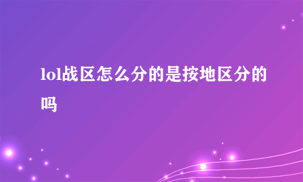 lol战区怎么分的是按地区分的吗