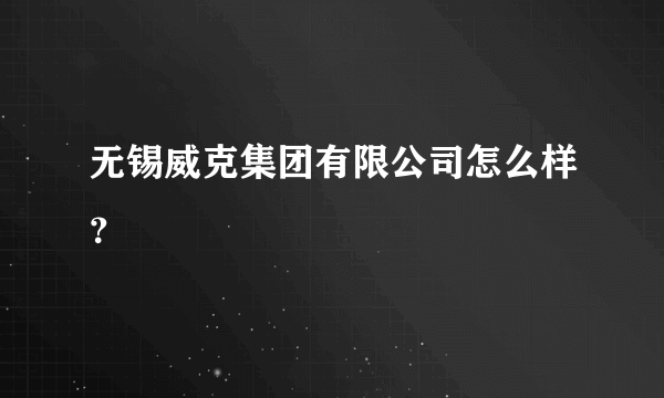 无锡威克集团有限公司怎么样？