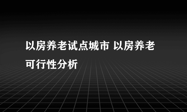 以房养老试点城市 以房养老可行性分析