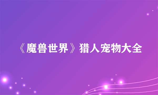 《魔兽世界》猎人宠物大全
