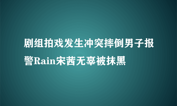 剧组拍戏发生冲突摔倒男子报警Rain宋茜无辜被抹黑