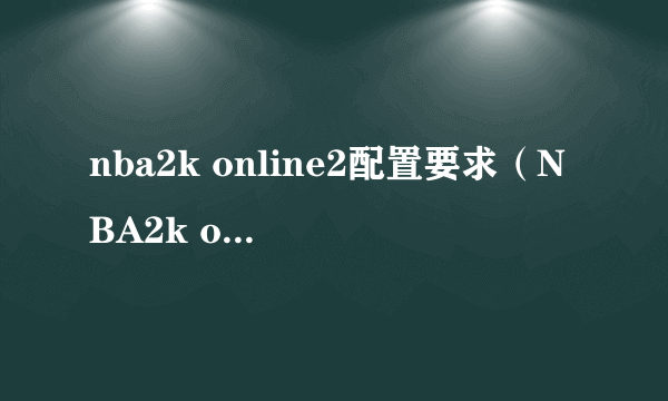 nba2k online2配置要求（NBA2k online怎么转身过人）