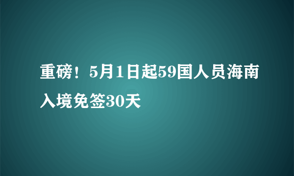 重磅!5月1日起59国人员海南入境免签30天