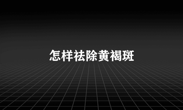 怎样祛除黄褐斑