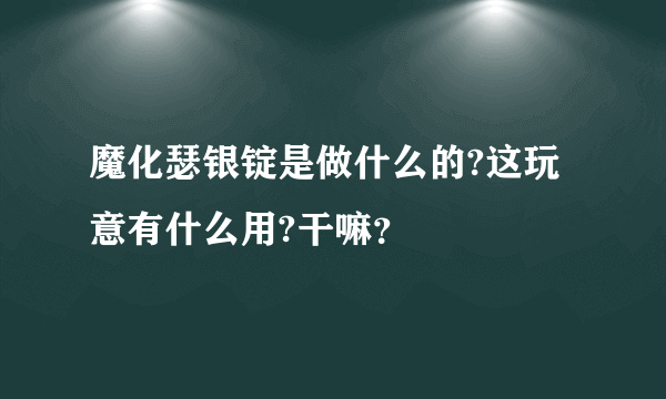 魔化瑟银锭是做什么的?这玩意有什么用?干嘛？
