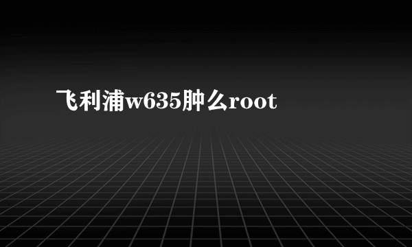 飞利浦w635肿么root