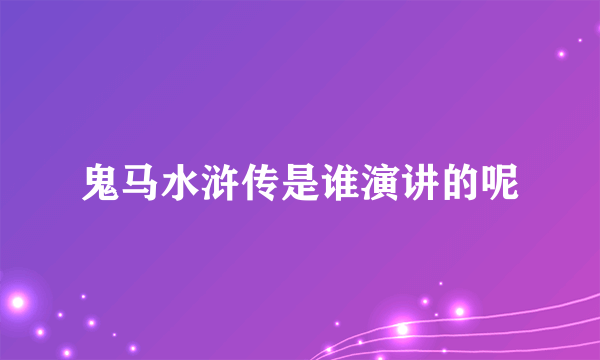 鬼马水浒传是谁演讲的呢