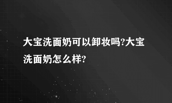大宝洗面奶可以卸妆吗?大宝洗面奶怎么样?
