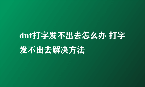 dnf打字发不出去怎么办 打字发不出去解决方法