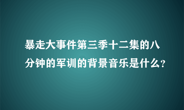 暴走大事件第三季十二集的八分钟的军训的背景音乐是什么？