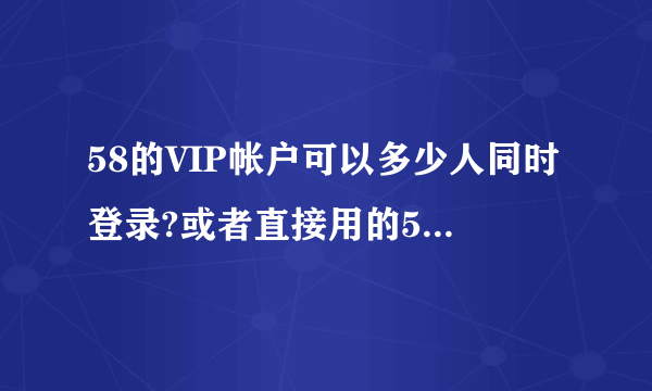 58的VIP帐户可以多少人同时登录?或者直接用的58帮帮,同一个帐户可以多少个手机同时登录