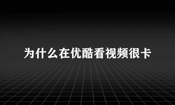为什么在优酷看视频很卡