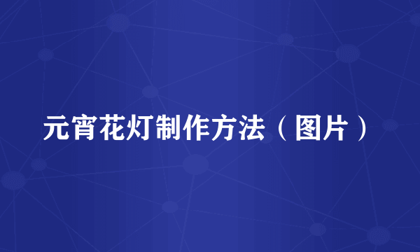 元宵花灯制作方法（图片）