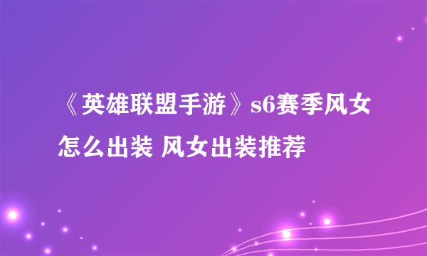 《英雄联盟手游》s6赛季风女怎么出装 风女出装推荐