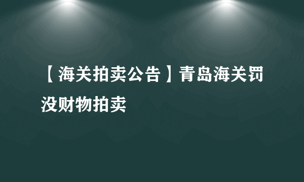【海关拍卖公告】青岛海关罚没财物拍卖
