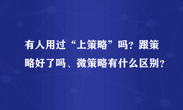 有人用过“上策略”吗？跟策略好了吗、微策略有什么区别？