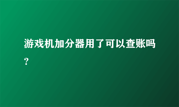 游戏机加分器用了可以查账吗?