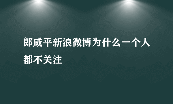 郎咸平新浪微博为什么一个人都不关注