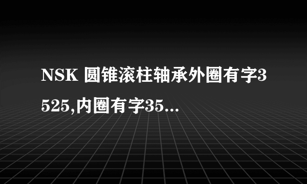 NSK 圆锥滚柱轴承外圈有字3525,内圈有字3578外径约86内径约45.它是什么型号?